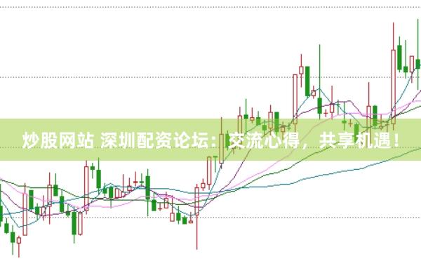 炒股网站 深圳配资论坛：交流心得，共享机遇！
