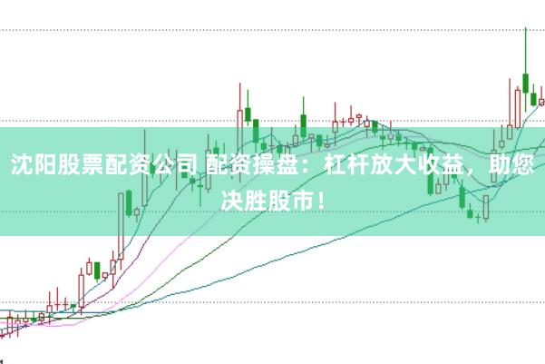 沈阳股票配资公司 配资操盘：杠杆放大收益，助您决胜股市！