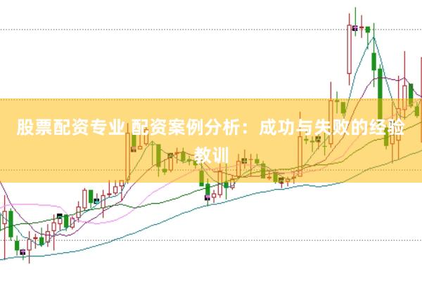 股票配资专业 配资案例分析：成功与失败的经验教训