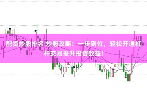 配资炒股排名 炒股攻略：一步到位，轻松开通杠杆交易提升投资效益！