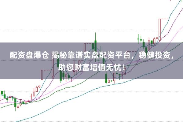 配资盘爆仓 揭秘靠谱实盘配资平台，稳健投资，助您财富增值无忧！
