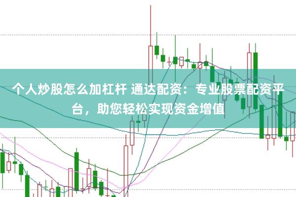 个人炒股怎么加杠杆 通达配资：专业股票配资平台，助您轻松实现资金增值