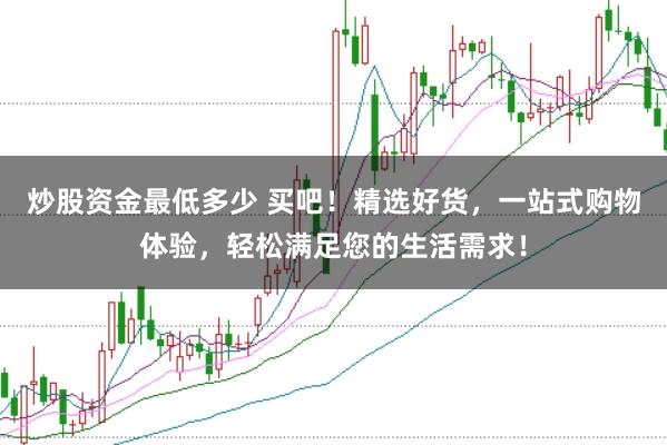 炒股资金最低多少 买吧！精选好货，一站式购物体验，轻松满足您的生活需求！