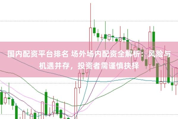国内配资平台排名 场外场内配资全解析：风险与机遇并存，投资者需谨慎抉择