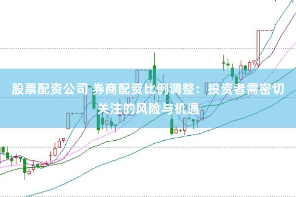 股票配资公司 券商配资比例调整：投资者需密切关注的风险与机遇