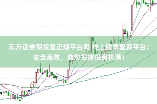 东方证券期货是正规平台吗 线上股票配资平台：安全高效，<a href=