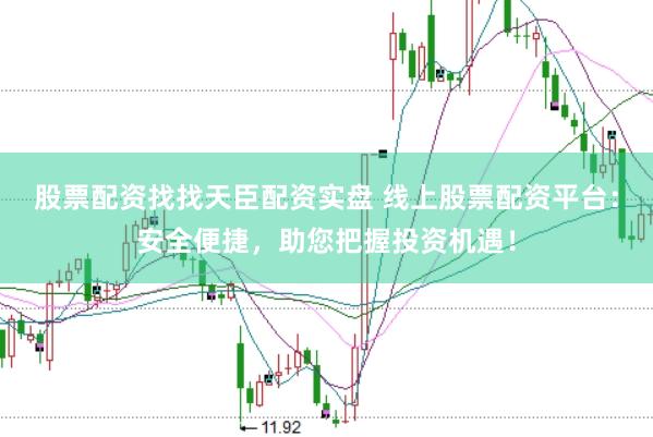 股票配资找找天臣配资实盘 线上股票配资平台：安全便捷，助您把握投资机遇！
