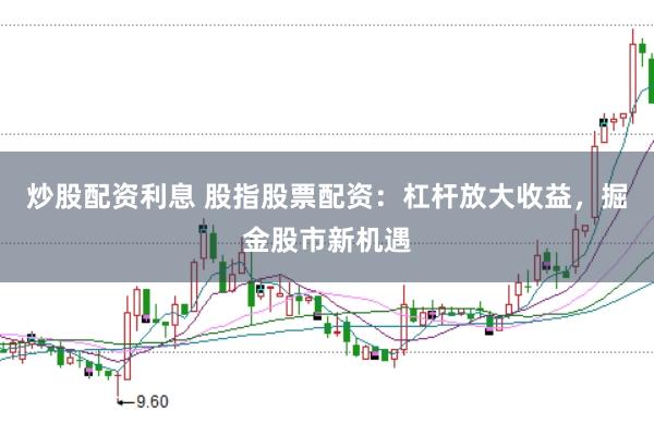 炒股配资利息 股指股票配资：杠杆放大收益，掘金股市新机遇