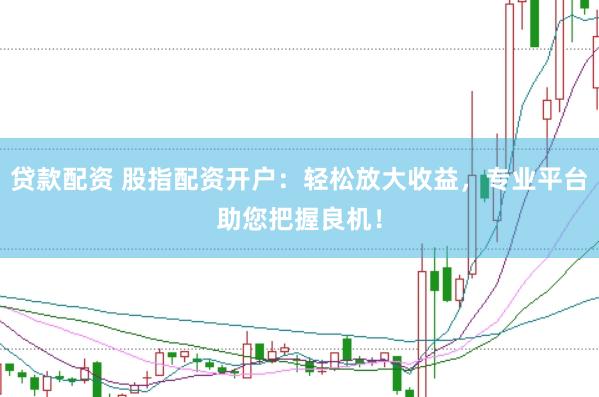贷款配资 股指配资开户：轻松放大收益，专业平台助您把握良机！