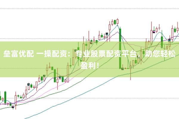 垒富优配 一操配资：专业股票配资平台，助您轻松盈利！