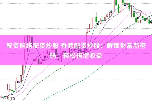 配资网络配资炒股 香港配资炒股：解锁财富新密码，轻松倍增收益