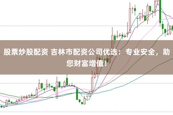 股票炒股配资 吉林市配资公司优选：专业安全，助您财富增值！