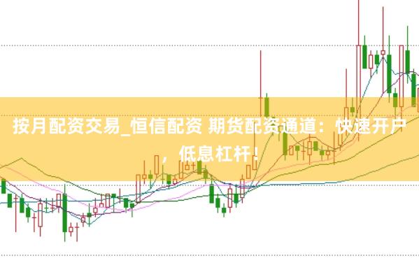 按月配资交易_恒信配资 期货配资通道：快速开户，低息杠杆！