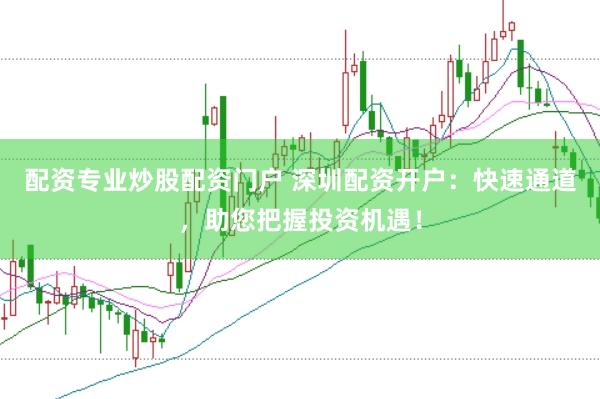 配资专业炒股配资门户 深圳配资开户：快速通道，助您把握投资机遇！