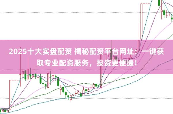 2025十大实盘配资 揭秘配资平台网址：一键获取专业配资服务，投资更便捷！