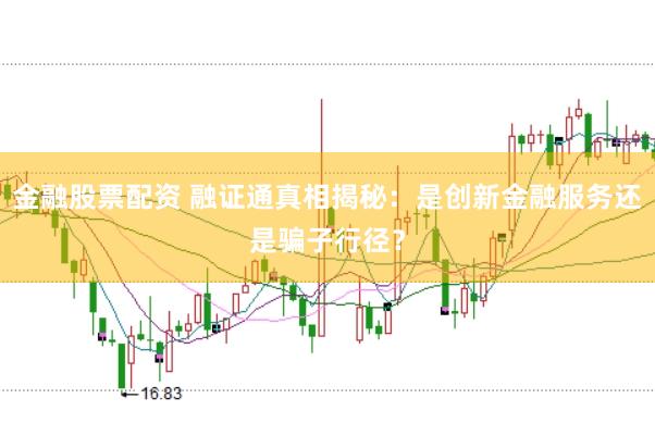 金融股票配资 融证通真相揭秘：是创新金融服务还是骗子行径？