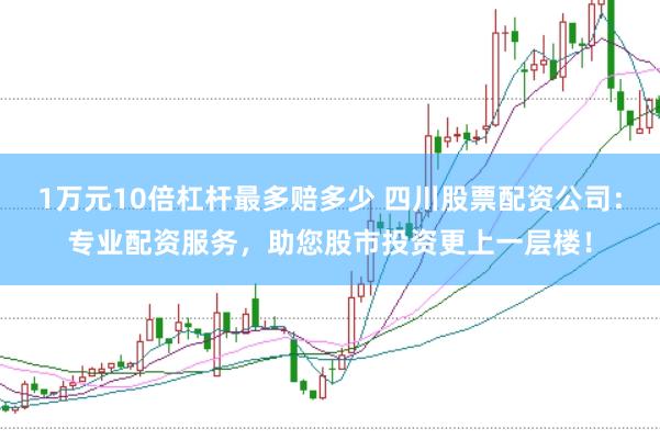 1万元10倍杠杆最多赔多少 四川股票配资公司：专业配资服务，助您股市投资更上一层楼！