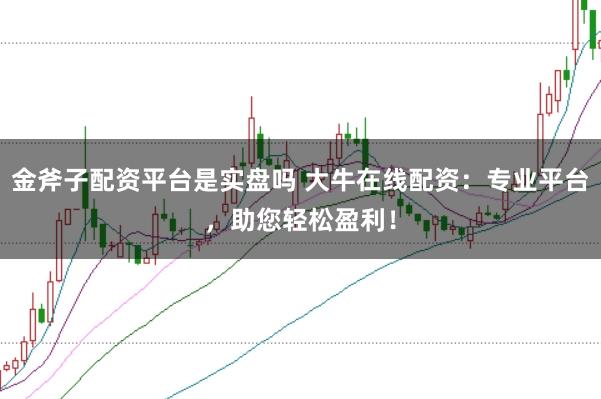 金斧子配资平台是实盘吗 大牛在线配资：专业平台，助您轻松盈利！
