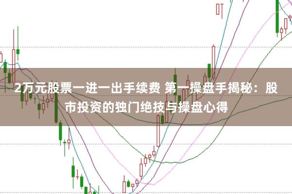 2万元股票一进一出手续费 第一操盘手揭秘：股市投资的独门绝技与操盘心得