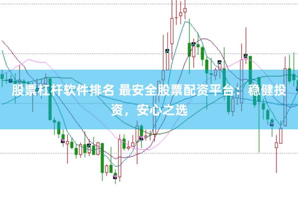 股票杠杆软件排名 最安全股票配资平台：稳健投资，安心之选