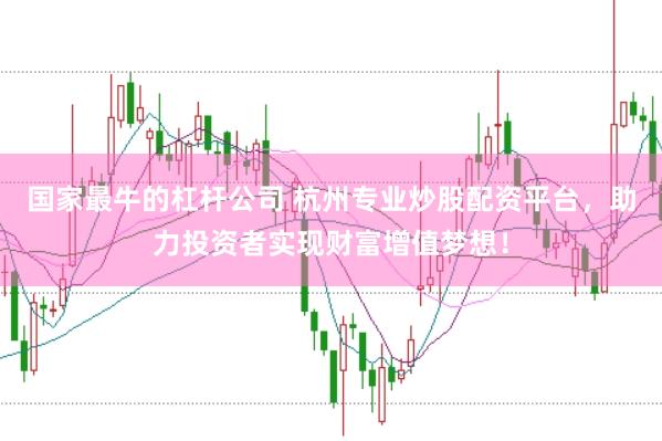 国家最牛的杠杆公司 杭州专业炒股配资平台，助力投资者实现财富增值梦想！