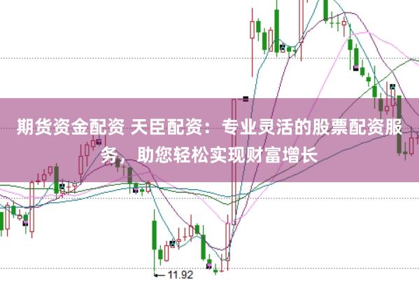 期货资金配资 天臣配资：专业灵活的股票配资服务，助您轻松实现财富增长