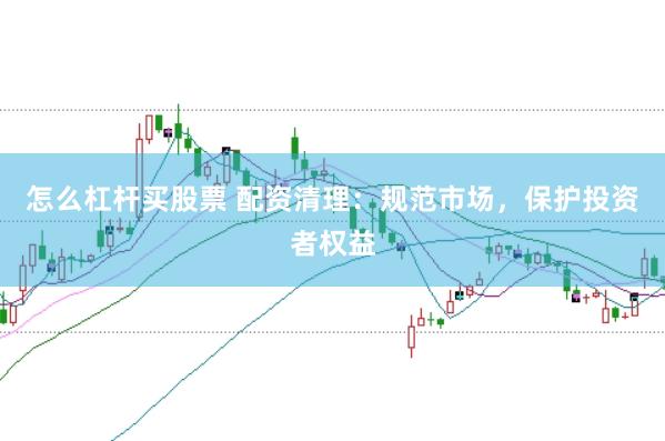 怎么杠杆买股票 配资清理：规范市场，保护投资者权益