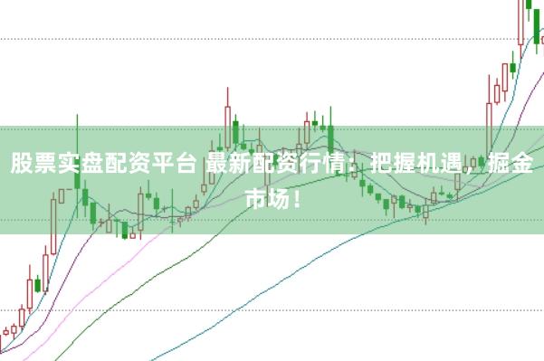 股票实盘配资平台 最新配资行情：把握机遇，掘金市场！