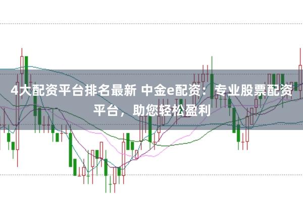 4大配资平台排名最新 中金e配资：专业股票配资平台，助您轻松盈利