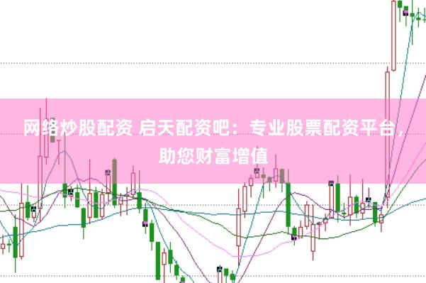 网络炒股配资 启天配资吧：专业股票配资平台，助您财富增值