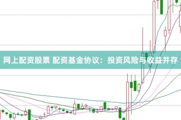 网上配资股票 配资基金协议：投资风险与收益并存