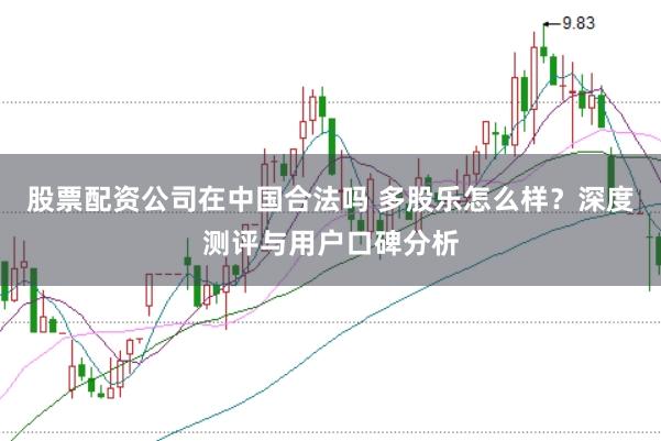 股票配资公司在中国合法吗 多股乐怎么样？深度测评与用户口碑分析