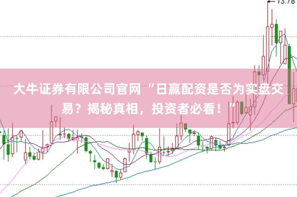 大牛证券有限公司官网 “日赢配资是否为实盘交易？揭秘真相，投资者必看！”