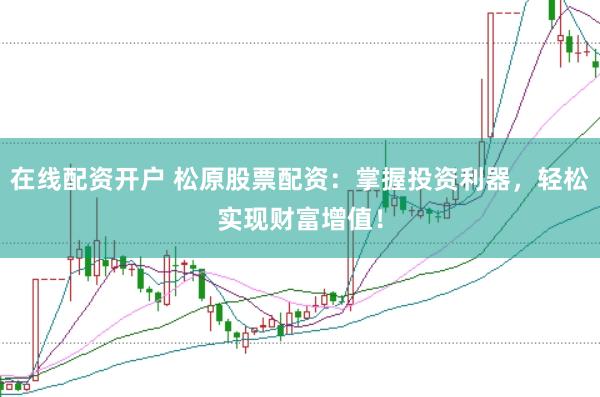 在线配资开户 松原股票配资：掌握投资利器，轻松实现财富增值！