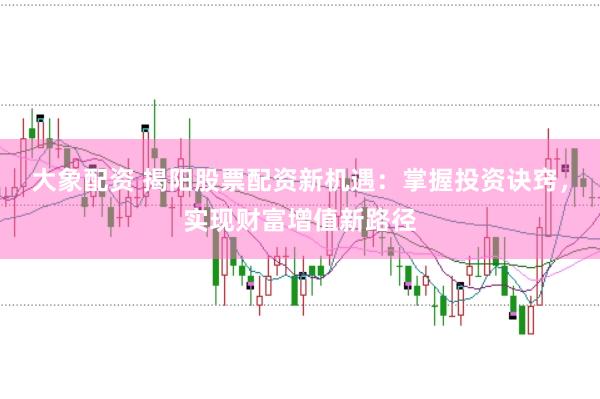 大象配资 揭阳股票配资新机遇：掌握投资诀窍，实现财富增值新路径