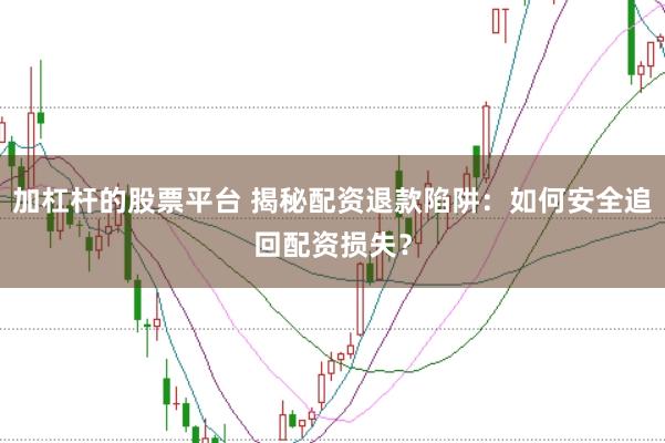 加杠杆的股票平台 揭秘配资退款陷阱：如何安全追回配资损失？