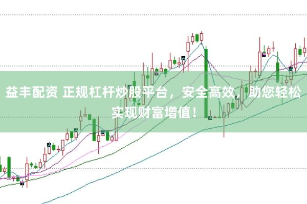 益丰配资 正规杠杆炒股平台，安全高效，助您轻松实现财富增值！