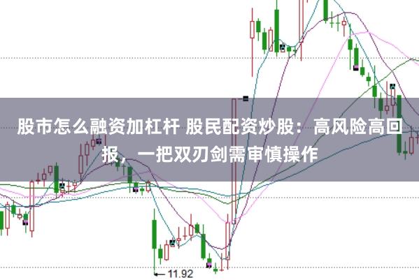 股市怎么融资加杠杆 股民配资炒股：高风险高回报，一把双刃剑需审慎操作