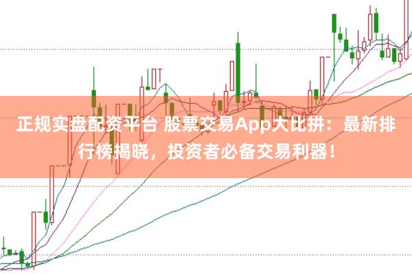 正规实盘配资平台 股票交易App大比拼：最新排行榜揭晓，投资者必备交易利器！