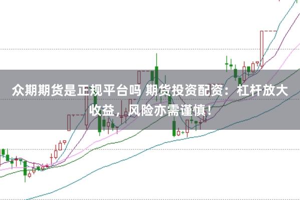 众期期货是正规平台吗 期货投资配资：杠杆放大收益，风险亦需谨慎！