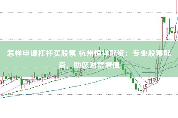 怎样申请杠杆买股票 杭州恒祥配资：专业股票配资，助您财富增值