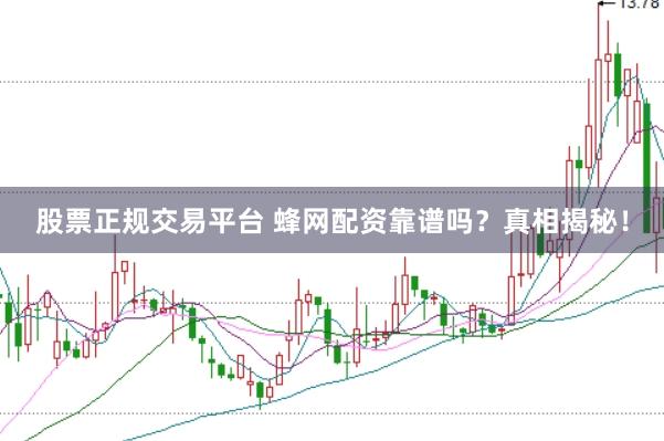 股票正规交易平台 蜂网配资靠谱吗？真相揭秘！
