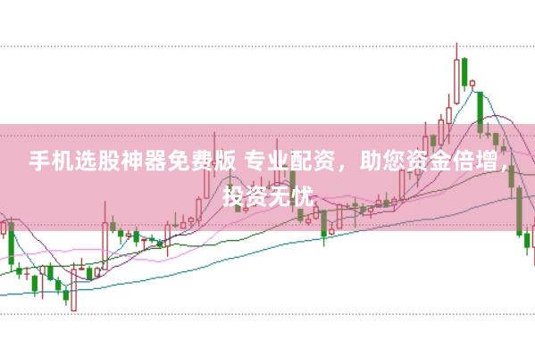 手机选股神器免费版 专业配资，助您资金倍增，投资无忧
