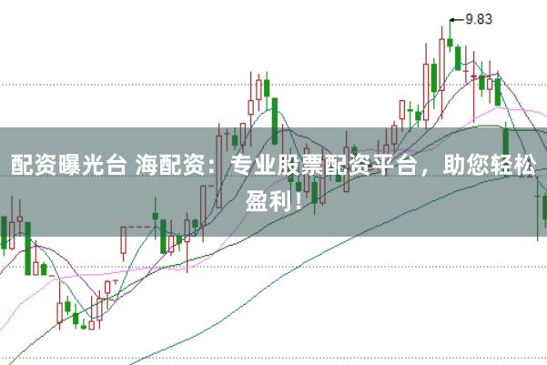 配资曝光台 海配资：专业股票配资平台，助您轻松盈利！