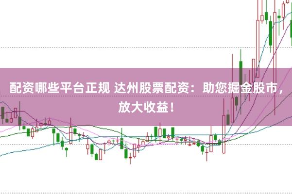 配资哪些平台正规 达州股票配资：助您掘金股市，放大收益！
