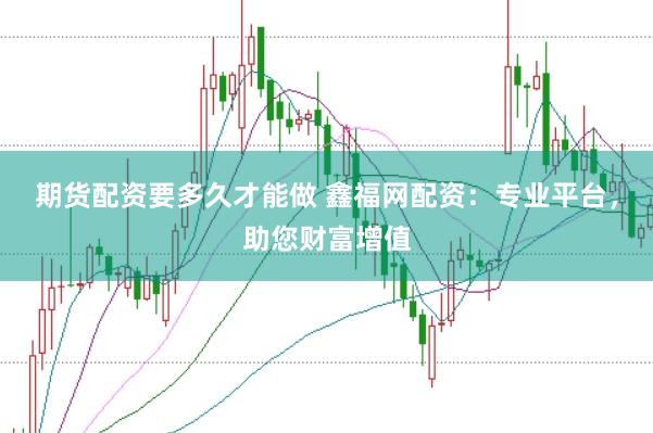 期货配资要多久才能做 鑫福网配资：专业平台，助您财富增值