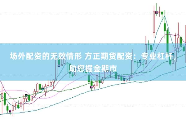 场外配资的无效情形 方正期货配资：专业杠杆，助您掘金期市