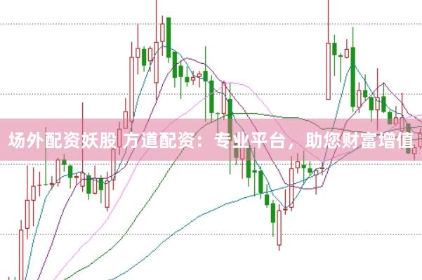 场外配资妖股 方道配资：专业平台，助您财富增值