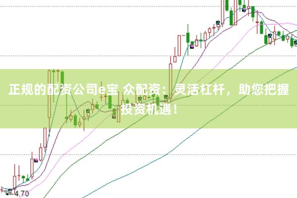 正规的配资公司e宝 众配资：灵活杠杆，助您把握投资机遇！