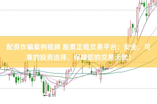配资诈骗案例视频 股票正规交易平台：安全、可靠的投资选择，保障您的交易无忧！
